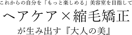 これからの自分を「もっと楽しめる」美容室を目指して「ヘアケア×縮毛矯正」が生み出す『大人の美』